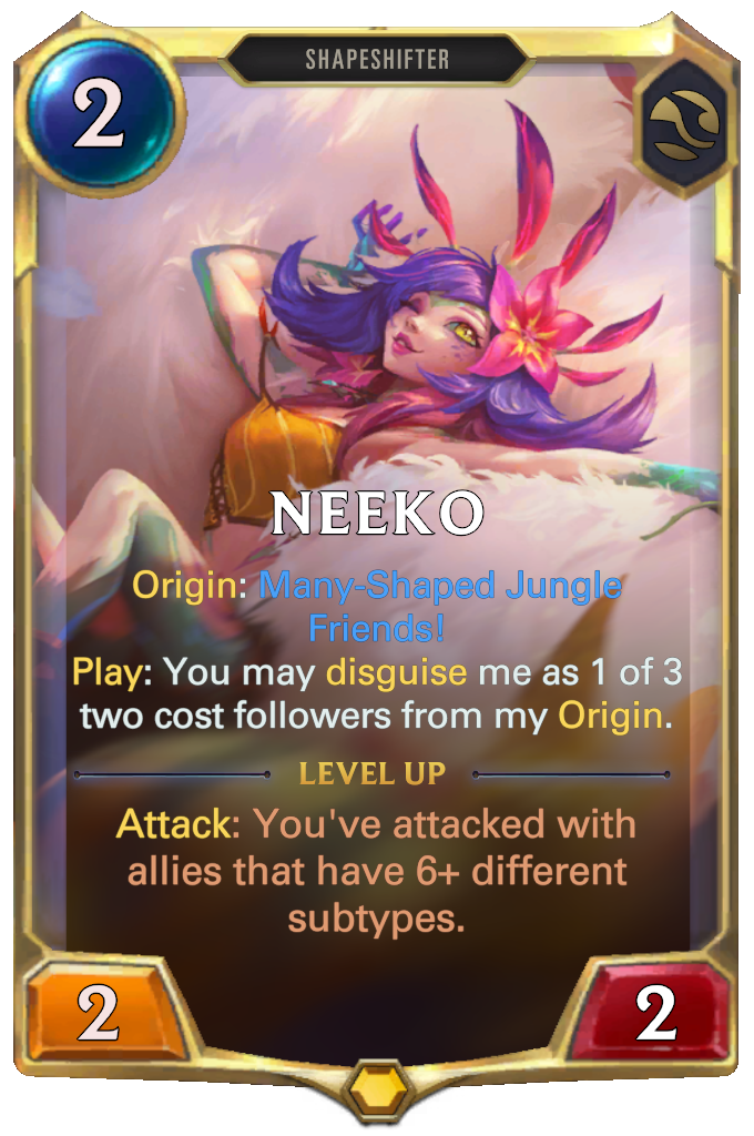 Neeko. Origin: Many-Shaped Jungle Friends! Play: You may disguise me as 1 of 3 two cost followers from my Origin. Level up: Attack: You've attacked with allies that have 6+ different subtypes.