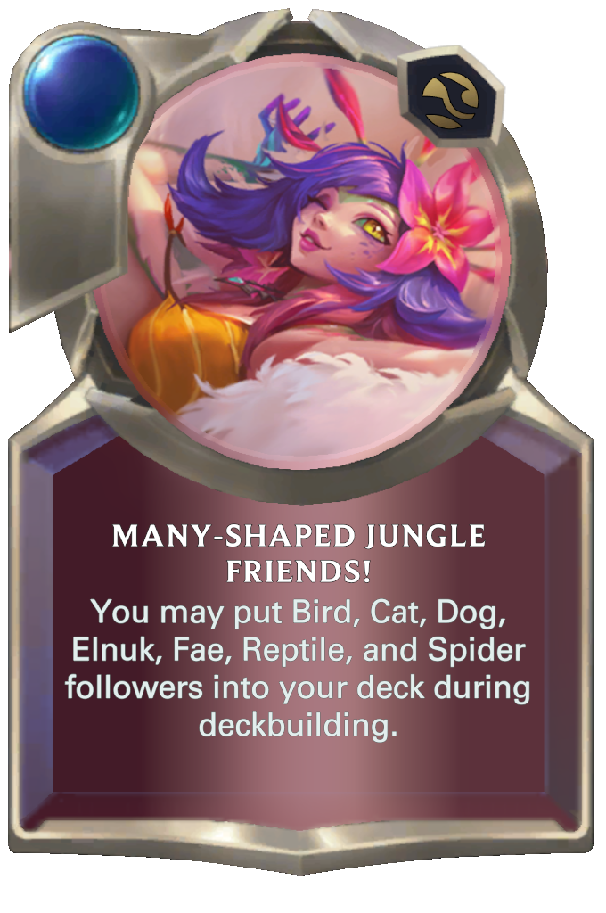 Many-Shaped Jungle Friends!. You may put Bird, Cat, Dog, Elnuk, Fae, Reptile, and Spider followers into your deck during deckbuilding.