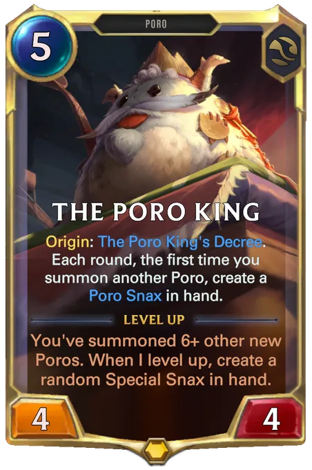 The Poro King. Origin: The Poro King's Decree. Each round, the first time you summon another Poro, create a Poro Snax in hand. Level up: You've summoned 6+ other new Poros. When I level up, create a random Special Snax in hand.