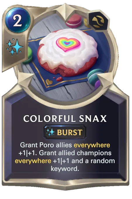 Colorful Snax. Grant Poro allies everywhere +1|+1. Grant allied champions everywhere +1|+1 and a random keyword.