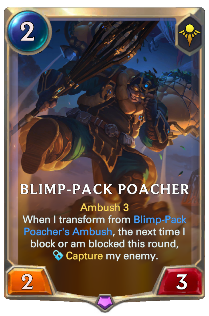 Blimp-Pack Poacher. Ambush 3 When I transform from Blimp-Pack Poacher's Ambush, the next time I block or am blocked this round, Capture my enemy.