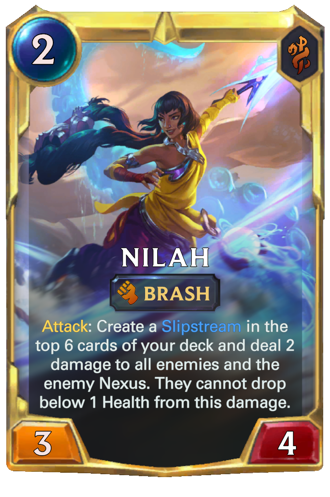 Nilah. Attack: Create a Slipstream in the top 6 cards of your deck and deal 2 damage to all enemies and the enemy Nexus. They cannot drop below 1 Health from this damage.