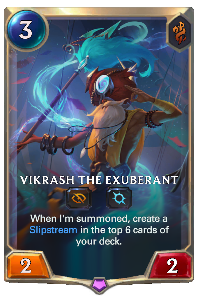 Vikrash the Exuberant. When I'm summoned, create a Slipstream in the top 6 cards of your deck.