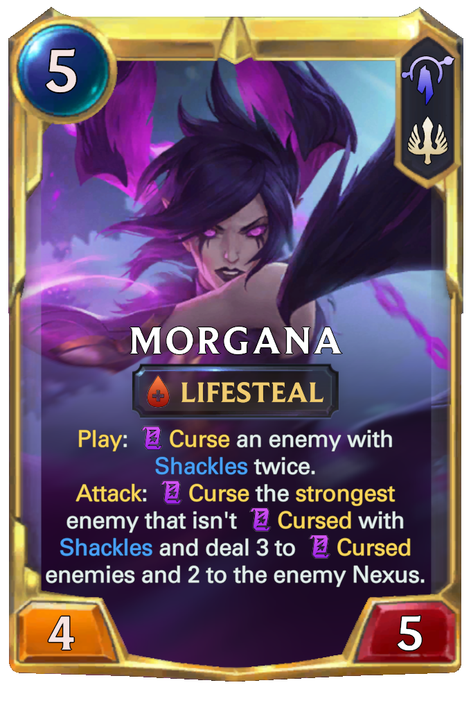 Morgana. Play: Curse an enemy with Shackles twice. Attack: Curse the strongest enemy that isn't Cursed with Shackles and deal 3 to Cursed enemies and 2 to the enemy Nexus.