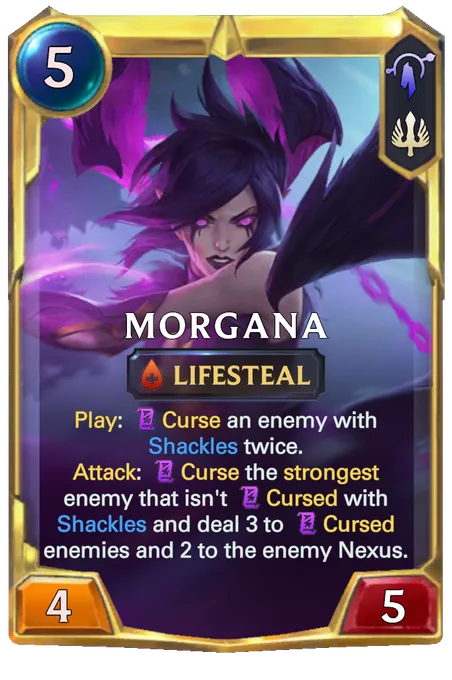 Morgana. Play: Curse an enemy with Shackles twice. Attack: Curse the strongest enemy that isn't Cursed with Shackles and deal 3 to Cursed enemies and 2 to the enemy Nexus.