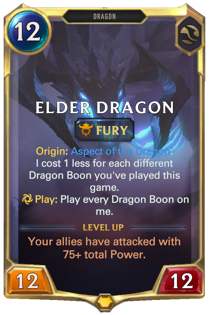 Elder Dragon. Origin: Aspect of the Dragon. I cost 1 less for each different Dragon Boon you've played this game. Play: Play every Dragon Boon on me. Level up: Your allies have attacked with 75+ total Power.