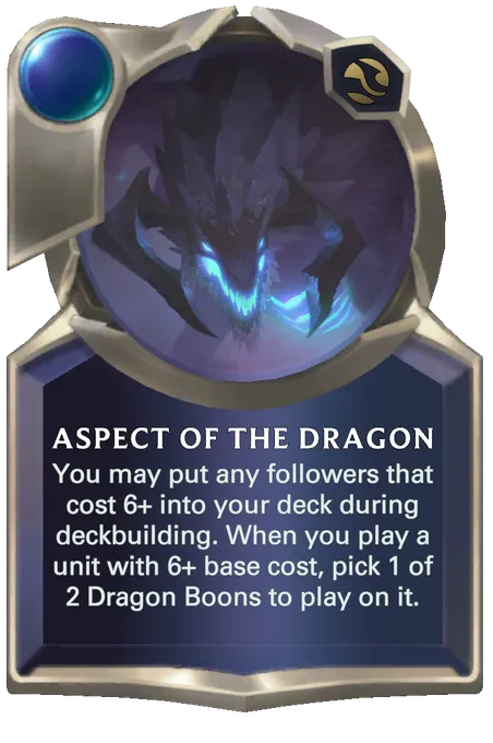 Aspect of the Dragon. You may put any followers that cost 6+ into your deck during deckbuilding. When you play a unit with 6+ base cost, pick 1 of 2 Dragon Boons to play on it.