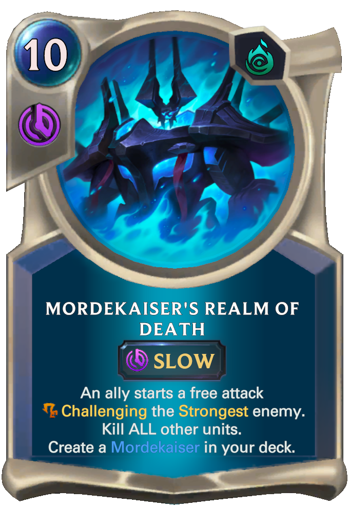 Mordekaiser's Realm of Death. An ally starts a free attack Challenging the Strongest enemy. Kill ALL other units. Create a Mordekaiser in your deck.